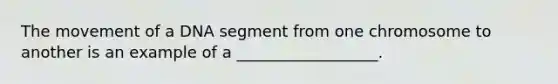 The movement of a DNA segment from one chromosome to another is an example of a __________________.