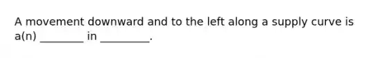 A movement downward and to the left along a supply curve is a(n) ________ in _________.