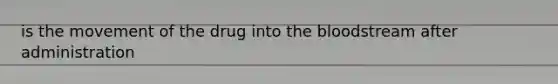 is the movement of the drug into the bloodstream after administration