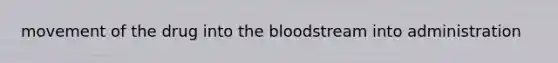 movement of the drug into the bloodstream into administration