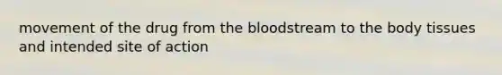 movement of the drug from the bloodstream to the body tissues and intended site of action