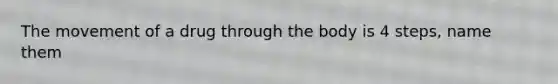 The movement of a drug through the body is 4 steps, name them