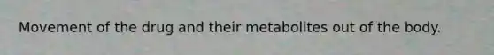 Movement of the drug and their metabolites out of the body.
