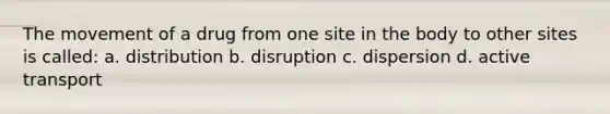 The movement of a drug from one site in the body to other sites is called: a. distribution b. disruption c. dispersion d. active transport