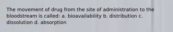 The movement of drug from the site of administration to the bloodstream is called: a. bioavailability b. distribution c. dissolution d. absorption