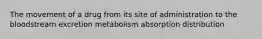 The movement of a drug from its site of administration to the bloodstream excretion metabolism absorption distribution