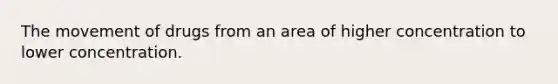 The movement of drugs from an area of higher concentration to lower concentration.