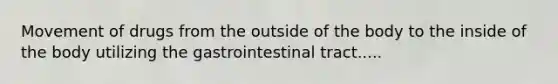 Movement of drugs from the outside of the body to the inside of the body utilizing the gastrointestinal tract.....