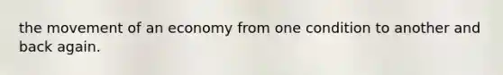 the movement of an economy from one condition to another and back again.