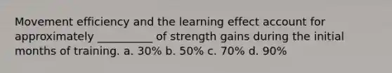 Movement efficiency and the learning effect account for approximately __________ of strength gains during the initial months of training. a. 30% b. 50% c. 70% d. 90%