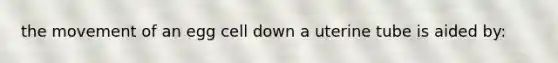 the movement of an egg cell down a uterine tube is aided by: