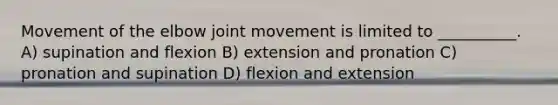 Movement of the elbow joint movement is limited to __________. A) supination and flexion B) extension and pronation C) pronation and supination D) flexion and extension