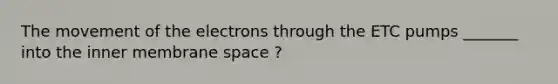 The movement of the electrons through the ETC pumps _______ into the inner membrane space ?