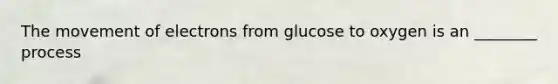 The movement of electrons from glucose to oxygen is an ________ process