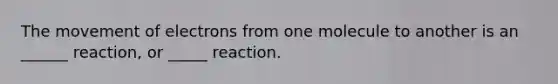 The movement of electrons from one molecule to another is an ______ reaction, or _____ reaction.