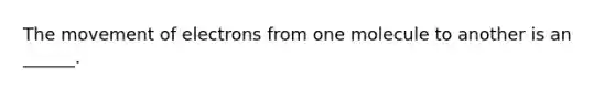The movement of electrons from one molecule to another is an ______.