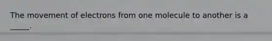 The movement of electrons from one molecule to another is a _____.