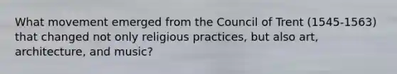 What movement emerged from the Council of Trent (1545-1563) that changed not only religious practices, but also art, architecture, and music?