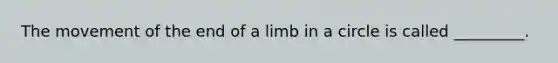 The movement of the end of a limb in a circle is called _________.