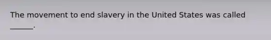 The movement to end slavery in the United States was called ______.