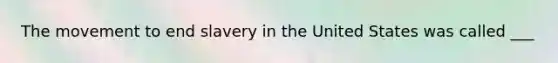 The movement to end slavery in the United States was called ___