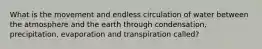 What is the movement and endless circulation of water between the atmosphere and the earth through condensation, precipitation, evaporation and transpiration called?