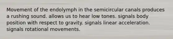 Movement of the endolymph in the semicircular canals produces a rushing sound. allows us to hear low tones. signals body position with respect to gravity. signals linear acceleration. signals rotational movements.