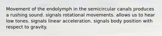 Movement of the endolymph in the semicircular canals produces a rushing sound. signals rotational movements. allows us to hear low tones. signals linear acceleration. signals body position with respect to gravity.