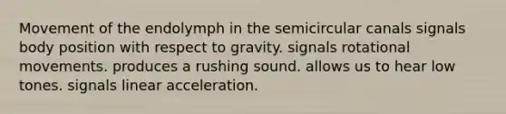 Movement of the endolymph in the semicircular canals signals body position with respect to gravity. signals rotational movements. produces a rushing sound. allows us to hear low tones. signals linear acceleration.