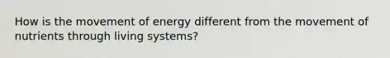 How is the movement of energy different from the movement of nutrients through living systems?