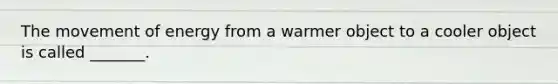 The movement of energy from a warmer object to a cooler object is called _______.