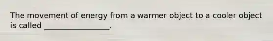 The movement of energy from a warmer object to a cooler object is called _________________.