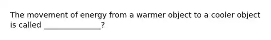 The movement of energy from a warmer object to a cooler object is called _______________?