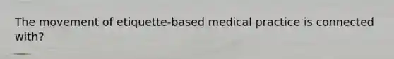 The movement of etiquette-based medical practice is connected with?