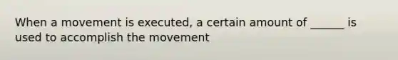 When a movement is executed, a certain amount of ______ is used to accomplish the movement