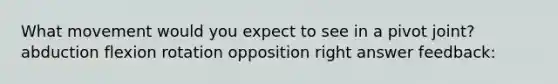 What movement would you expect to see in a pivot joint? abduction flexion rotation opposition right answer feedback: