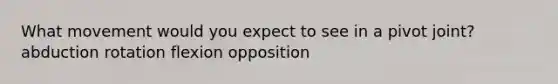 What movement would you expect to see in a pivot joint? abduction rotation flexion opposition