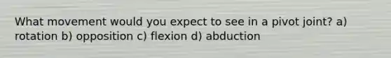 What movement would you expect to see in a pivot joint? a) rotation b) opposition c) flexion d) abduction