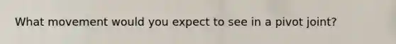 What movement would you expect to see in a pivot joint?