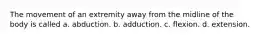 The movement of an extremity away from the midline of the body is called a. abduction. b. adduction. c. flexion. d. extension.