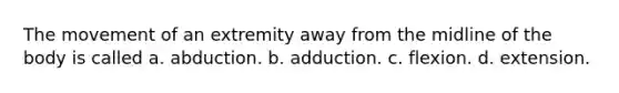 The movement of an extremity away from the midline of the body is called a. abduction. b. adduction. c. flexion. d. extension.