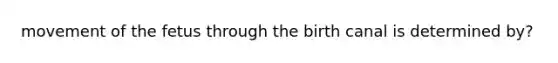 movement of the fetus through the birth canal is determined by?