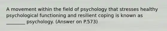 A movement within the field of psychology that stresses healthy psychological functioning and resilient coping is known as ________ psychology. (Answer on P.573)