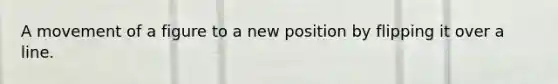 A movement of a figure to a new position by flipping it over a line.