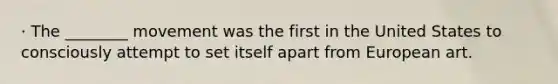· The ________ movement was the first in the United States to consciously attempt to set itself apart from European art.