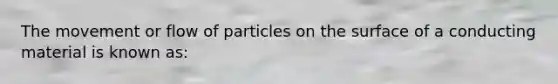 The movement or flow of particles on the surface of a conducting material is known as: