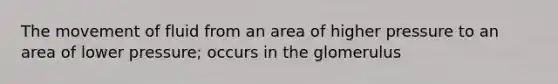 The movement of fluid from an area of higher pressure to an area of lower pressure; occurs in the glomerulus