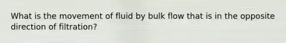 What is the movement of fluid by bulk flow that is in the opposite direction of filtration?