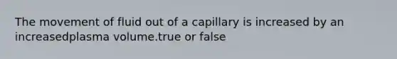 The movement of fluid out of a capillary is increased by an increasedplasma volume.true or false