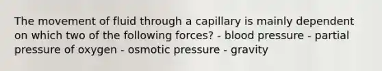 The movement of fluid through a capillary is mainly dependent on which two of the following forces? - <a href='https://www.questionai.com/knowledge/kD0HacyPBr-blood-pressure' class='anchor-knowledge'>blood pressure</a> - <a href='https://www.questionai.com/knowledge/kCj28dyU9Z-partial-pressure' class='anchor-knowledge'>partial pressure</a> of oxygen - osmotic pressure - gravity